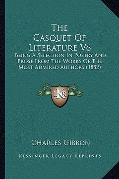 portada the casquet of literature v6: being a selection in poetry and prose from the works of the most admired authors (1882) (en Inglés)