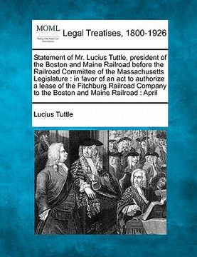 portada statement of mr. lucius tuttle, president of the boston and maine railroad before the railroad committee of the massachusetts legislature: in favor of (en Inglés)