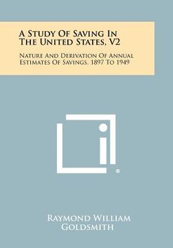 portada a study of saving in the united states, v2: nature and derivation of annual estimates of savings, 1897 to 1949 (en Inglés)