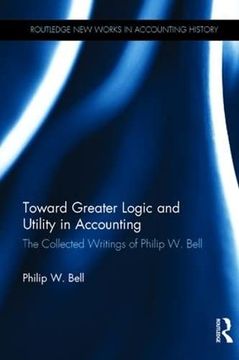 portada Toward Greater Logic and Utility in Accounting: The Collected Writings of Philip w. Bell (Routledge new Works in Accounting History) (en Inglés)