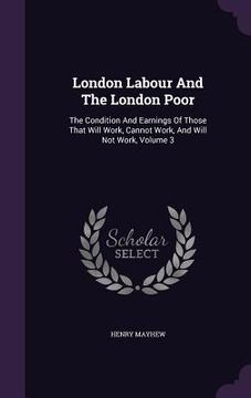 portada London Labour And The London Poor: The Condition And Earnings Of Those That Will Work, Cannot Work, And Will Not Work, Volume 3