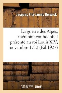 portada La Guerre Des Alpes, Comté de Nice, Dauphiné, Savoie, Mémoire Confidentiel: Présenté Au Roi Louis XIV, Novembre 1712 (en Francés)