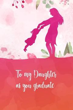 portada To my daughter as you graduate: Perfect gift for your daughter on her graduation day. Fill it with memories, letters, notes while she was growing up. (en Inglés)