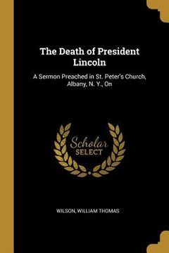 portada The Death of President Lincoln: A Sermon Preached in St. Peter's Church, Albany, N. Y., On (in English)