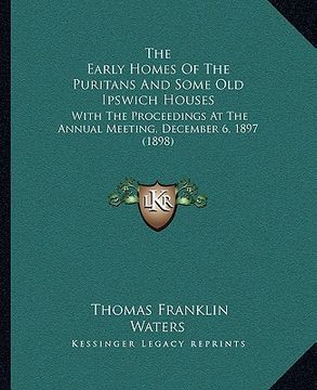 portada the early homes of the puritans and some old ipswich houses: with the proceedings at the annual meeting, december 6, 1897 (1898) (en Inglés)