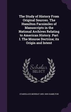 portada The Study of History From Original Sources. The Hamilton Facsimiles of Manuscripts in the National Archives Relating to American History. Part I. The (en Inglés)