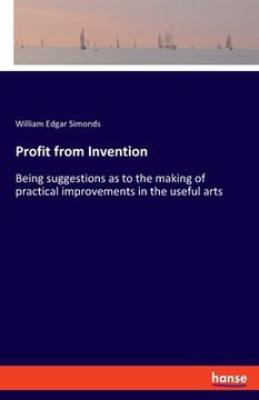 portada Profit from Invention: Being suggestions as to the making of practical improvements in the useful arts (en Inglés)