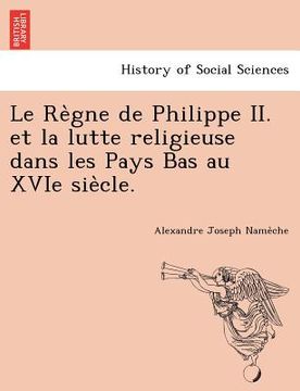 portada Le Re Gne de Philippe II. Et La Lutte Religieuse Dans Les Pays Bas Au Xvie Sie Cle. (en Francés)