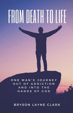 portada From Death To Life: One Man's Journey Out Of Addiction And In To The Hands Of God (en Inglés)