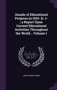 portada Annals of Educational Progress in 1910- [v. 1-; a Report Upon Current Educational Activities Throughout the World .. Volume 1 (in English)