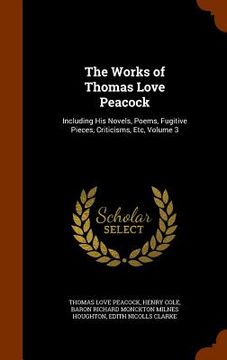 portada The Works of Thomas Love Peacock: Including His Novels, Poems, Fugitive Pieces, Criticisms, Etc, Volume 3