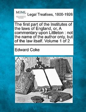 portada the first part of the institutes of the laws of england, or, a commentary upon littleton: not the name of the author only, but of the law itself. volu (in English)