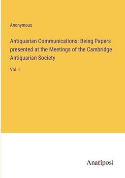 portada Antiquarian Communications: Being Papers presented at the Meetings of the Cambridge Antiquarian Society: Vol. I (in English)