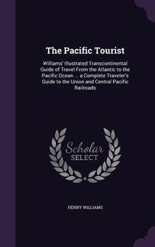 portada The Pacific Tourist: Williams' Illustrated Transcontinental Guide of Travel From the Atlantic to the Pacific Ocean ... a Complete Traveler' (en Inglés)