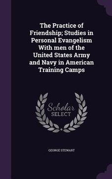 portada The Practice of Friendship; Studies in Personal Evangelism With men of the United States Army and Navy in American Training Camps