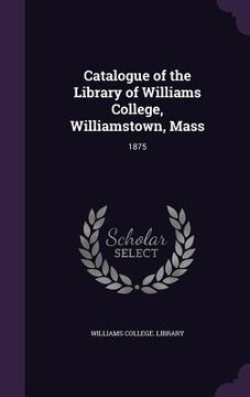 portada Catalogue of the Library of Williams College, Williamstown, Mass: 1875 (en Inglés)