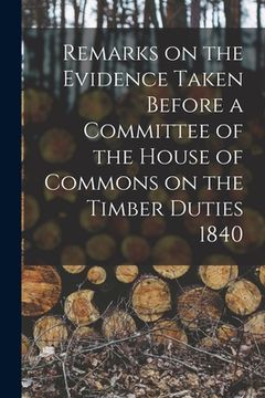 portada Remarks on the Evidence Taken Before a Committee of the House of Commons on the Timber Duties 1840 [microform] (en Inglés)