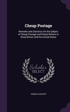 portada Cheap Postage: Remarks and Statistics On the Subject of Cheap Postage and Postal Reform in Great Britain and the United States (en Inglés)