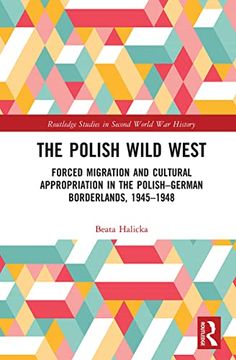 portada The Polish Wild West: Forced Migration and Cultural Appropriation in the Polish-German Borderlands, 1945-1948 (Routledge Studies in Second World war History) (en Inglés)
