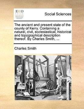 portada the ancient and present state of the county of kerry. containing a natural, civil, ecclesiastical, historical and topographical description thereof. b (in English)