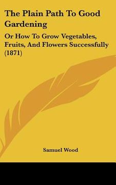 portada the plain path to good gardening: or how to grow vegetables, fruits, and flowers successfully (1871) (en Inglés)