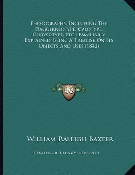 portada photography, including the daguerreotype, calotype, chrysotype, etc.; familiarly explained, being a treatise on its objects and uses (1842) (en Inglés)