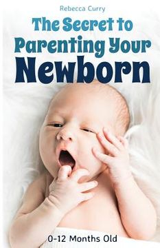 portada The Secret To Parenting Your Newborn: 0-12 Months Old (in English)