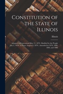 portada Constitution of the State of Illinois: Adopted in Convention May 13, 1870; Ratified by the People July 2, 1870; in Force August 8, 1870; Amended in 18 (en Inglés)