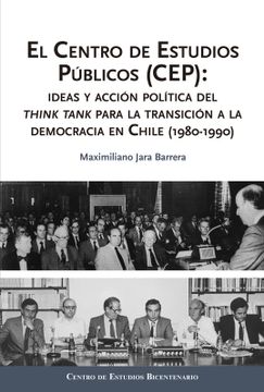 portada El Centro de Estudios Públicos (Cep): Ideas y Acción Política del Think Tank Para la Transición a la Democracia en Chile (1980-1990)
