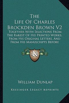 portada the life of charles brockden brown v2: together with selections from the rarest of his printed works, from his original letters, and from his manuscri (in English)