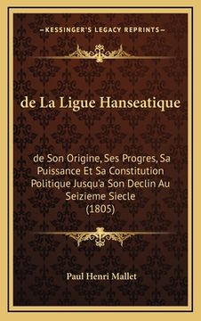 portada de La Ligue Hanseatique: de Son Origine, Ses Progres, Sa Puissance Et Sa Constitution Politique Jusqu'a Son Declin Au Seizieme Siecle (1805) (en Francés)