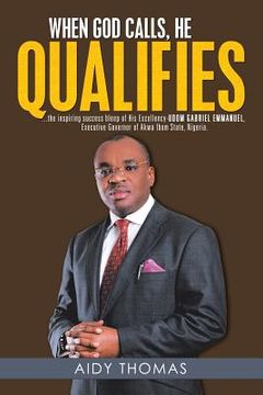 portada When God Calls, He Qualifies: ...the inspiring success bleep of His Excellency Udom Gabriel Emmanuel- Executive Governor of Akwa Ibom State, Nigeria (en Inglés)