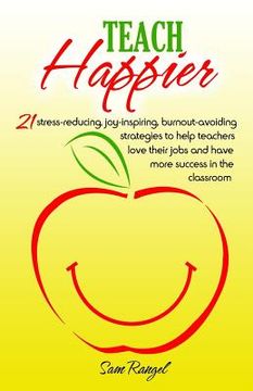 portada Teach Happier: 21 stress-reducing, joy-inspiring, burnout-avoiding strategies to help teachers love their jobs and have more success (en Inglés)