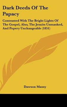 portada dark deeds of the papacy: contrasted with the bright lights of the gospel, also, the jesuits unmasked, and popery unchangeable (1851) (en Inglés)