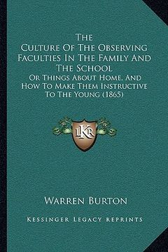 portada the culture of the observing faculties in the family and the school: or things about home, and how to make them instructive to the young (1865) (en Inglés)