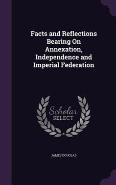 portada Facts and Reflections Bearing On Annexation, Independence and Imperial Federation (in English)