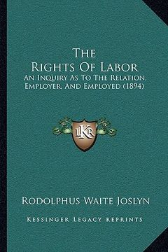 portada the rights of labor: an inquiry as to the relation, employer, and employed (1894)