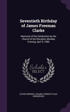 portada Seventieth Birthday of James Freeman Clarke: Memorial of the Celebration by the Church of the Disciples, Monday Evening, April 5, 1880 (en Inglés)