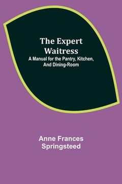 portada The Expert Waitress: A Manual for the Pantry, Kitchen, and Dining-Room (en Inglés)