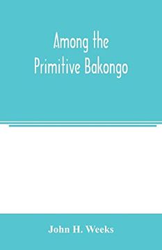 portada Among the Primitive Bakongo; A Record of Thirty Years' Close Intercourse With the Bakongo and Other Tribes of Equatorial Africa, With a Description of Their Habits, Customs & Religious Beliefs (en Inglés)