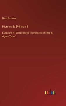portada Histoire de Philippe II: L'Espagne et l'Europe durant lespremières années du règne - Tome 1 (en Francés)