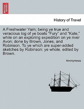 portada a   freshwater yarn; being ye true and veracious log of ye boats "fury" and "kate," while on an exploring expedition on ye river avon; done by brown,