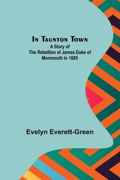 portada In Taunton town; A story of the rebellion of James Duke of Monmouth in 1685 
