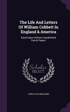 portada The Life And Letters Of William Cobbett In England & America: Based Upon Hitherto Unpublished Family Papers (en Inglés)