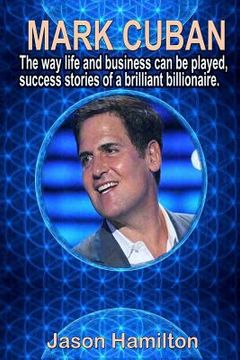 portada Mark Cuban: The Way Life and Business Can Be Played, Success Stories of a Brilliant Billionaire. (en Inglés)