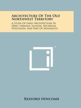 portada architecture of the old northwest territory: a study of early architecture in ohio, indiana, illinois, michigan, wisconsin, and part of minnesota