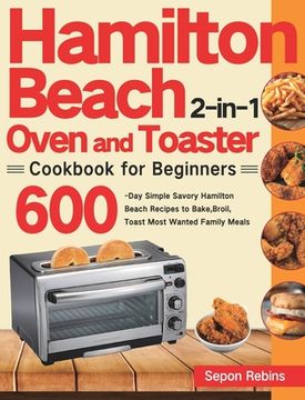 portada Hamilton Beach 2-in-1 Oven and Toaster Cookbook for Beginners: 600-Day Simple Savory Hamilton Beach Recipes to Bake, Broil, Toast Most Wanted Family M