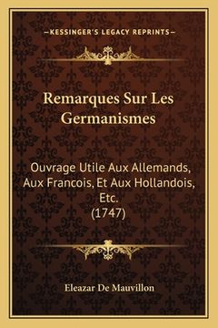portada Remarques Sur Les Germanismes: Ouvrage Utile Aux Allemands, Aux Francois, Et Aux Hollandois, Etc. (1747) (en Francés)