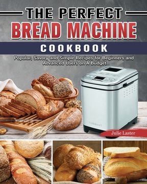 portada The Perfect Bread Machine Cookbook: Popular, Savory and Simple Recipes for Beginners and Advanced Users on A Budget (en Inglés)