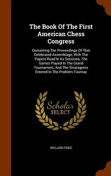 portada The Book Of The First American Chess Congress: Containing The Proceedings Of That Celebrated Assemblage, With The Papers Read In Its Sessions, The Gam (en Inglés)